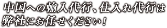 中国への輸入代行、仕入れ代行は弊社にお任せください!